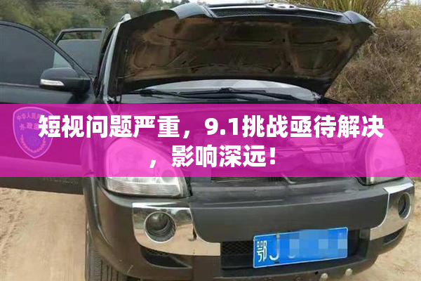 短视问题严重，9.1挑战亟待解决，影响深远！