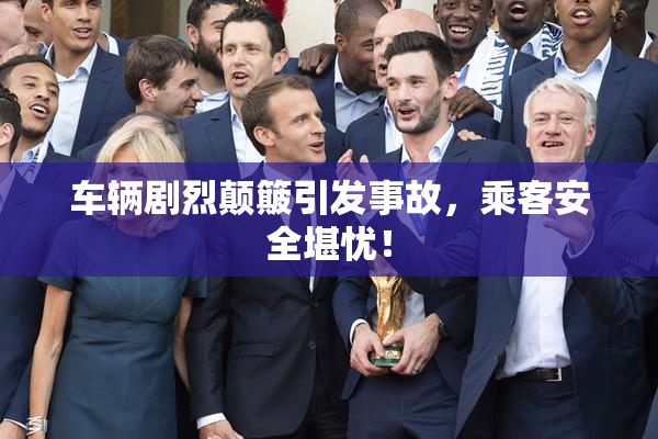 车辆剧烈颠簸引发事故，乘客安全堪忧！