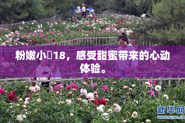 粉嫩小泬18，感受甜蜜带来的心动体验。