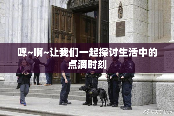 嗯~啊~让我们一起探讨生活中的点滴时刻