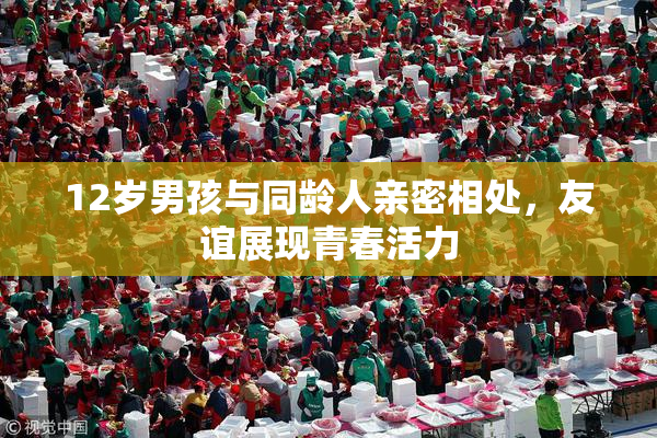 12岁男孩与同龄人亲密相处，友谊展现青春活力