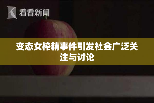 变态女榨精事件引发社会广泛关注与讨论