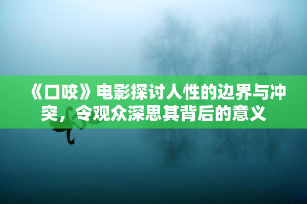 《口咬》电影探讨人性的边界与冲突，令观众深思其背后的意义