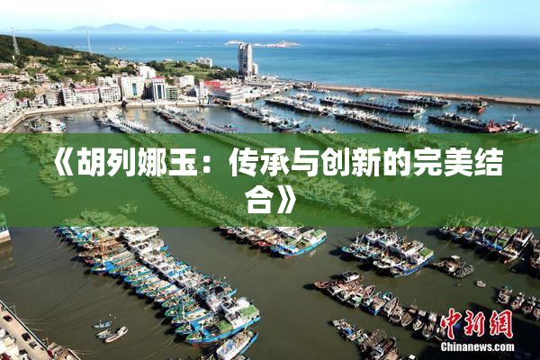 《胡列娜玉：传承与创新的完美结合》