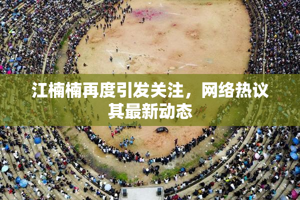 江楠楠再度引发关注，网络热议其最新动态