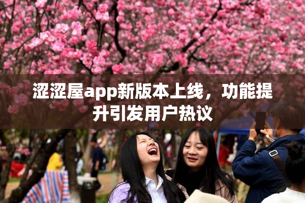涩涩屋app新版本上线，功能提升引发用户热议