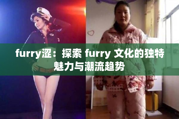 furry涩：探索 furry 文化的独特魅力与潮流趋势