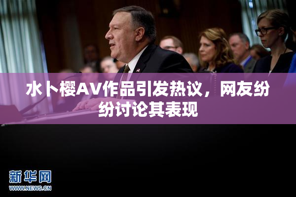 水卜樱AV作品引发热议，网友纷纷讨论其表现