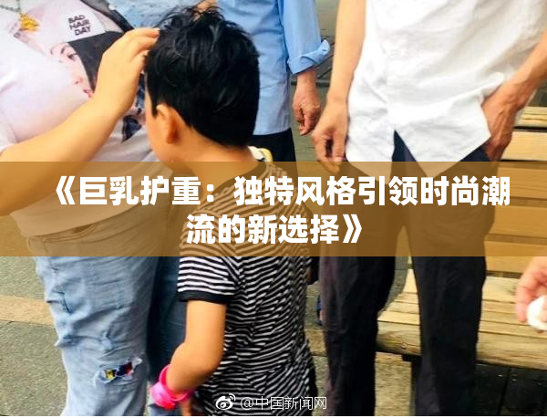 《巨乳护重：独特风格引领时尚潮流的新选择》