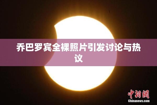 乔巴罗宾全裸照片引发讨论与热议