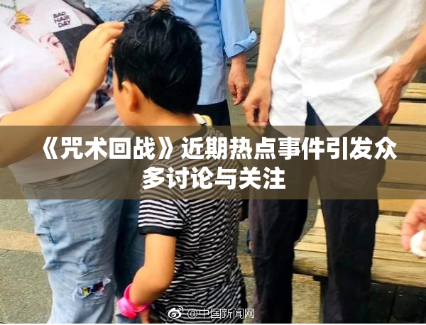 《咒术回战》近期热点事件引发众多讨论与关注