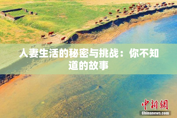 人妻生活的秘密与挑战：你不知道的故事