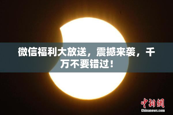 微信福利大放送，震撼来袭，千万不要错过！