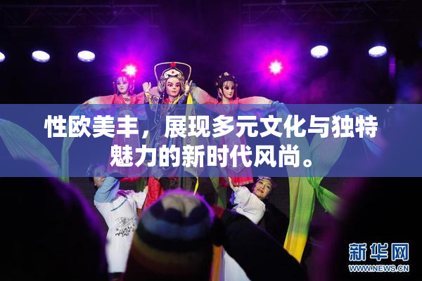 性欧美丰，展现多元文化与独特魅力的新时代风尚。