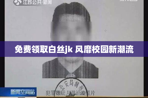 免费领取白丝jk 风靡校园新潮流