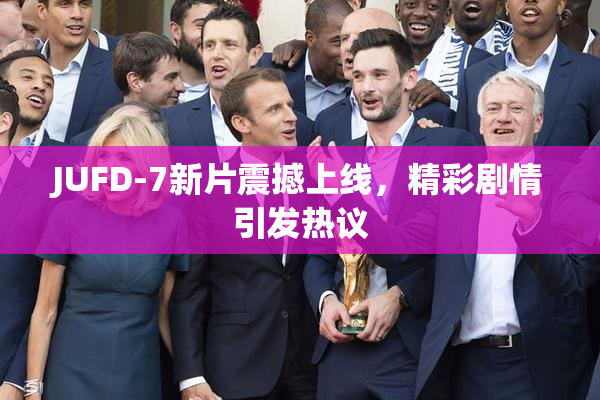 JUFD-7新片震撼上线，精彩剧情引发热议