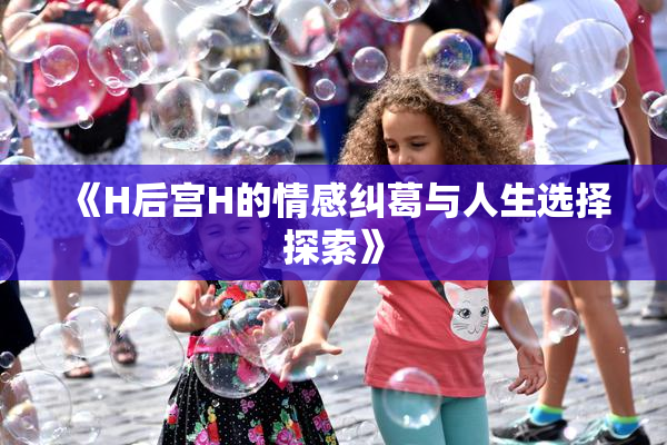 《H后宫H的情感纠葛与人生选择探索》