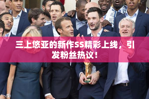 三上悠亚的新作SS精彩上线，引发粉丝热议！