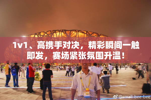 1v1、高携手对决，精彩瞬间一触即发，赛场紧张氛围升温！