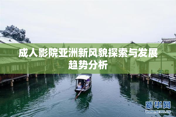 成人影院亚洲新风貌探索与发展趋势分析