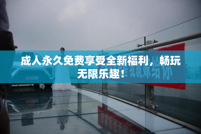成人永久免费享受全新福利，畅玩无限乐趣！