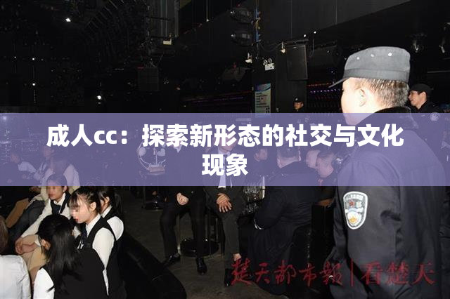 成人cc：探索新形态的社交与文化现象