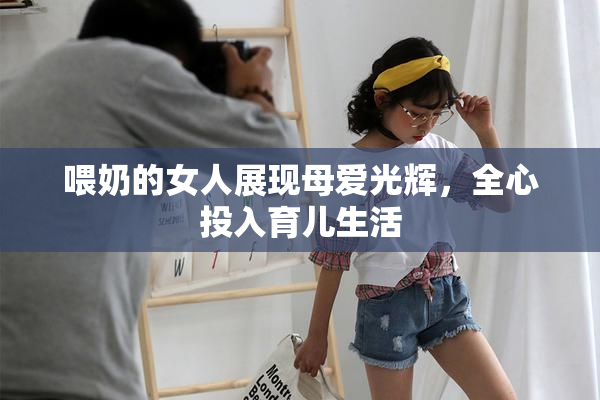 喂奶的女人展现母爱光辉，全心投入育儿生活