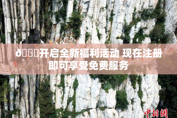 🔞开启全新福利活动 现在注册即可享受免费服务