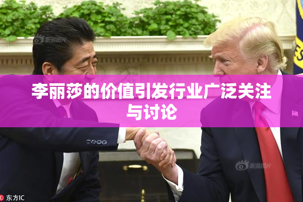 李丽莎的价值引发行业广泛关注与讨论