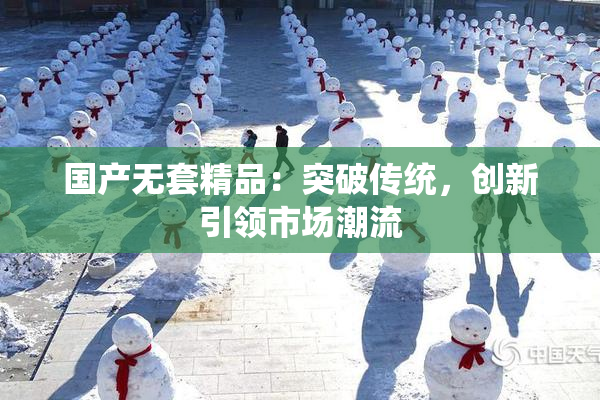 国产无套精品：突破传统，创新引领市场潮流