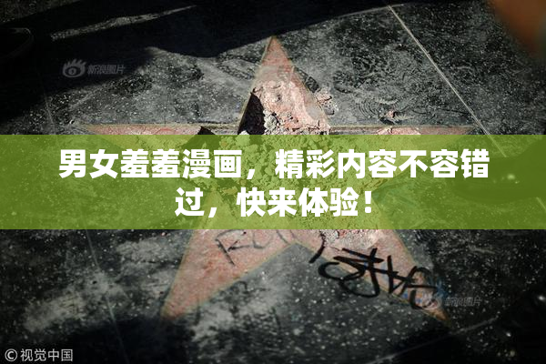 男女羞羞漫画，精彩内容不容错过，快来体验！