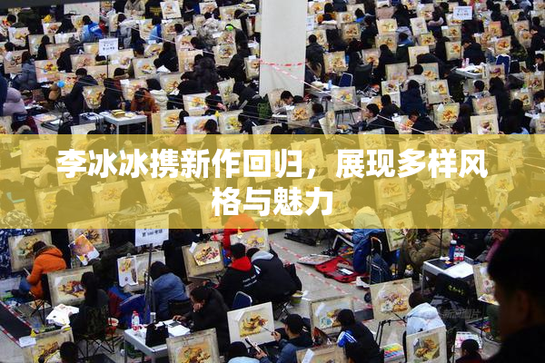 李冰冰携新作回归，展现多样风格与魅力
