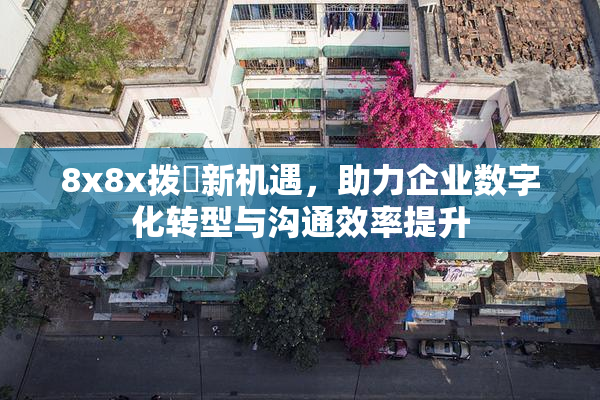 8x8x拨牐新机遇，助力企业数字化转型与沟通效率提升
