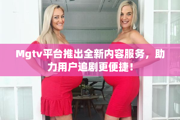 Mgtv平台推出全新内容服务，助力用户追剧更便捷！
