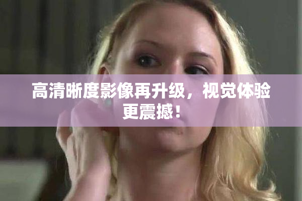 高清晰度影像再升级，视觉体验更震撼！