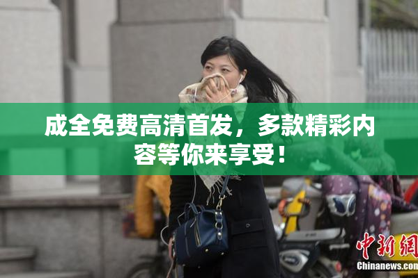 成全免费高清首发，多款精彩内容等你来享受！