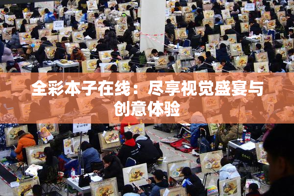全彩本子在线：尽享视觉盛宴与创意体验