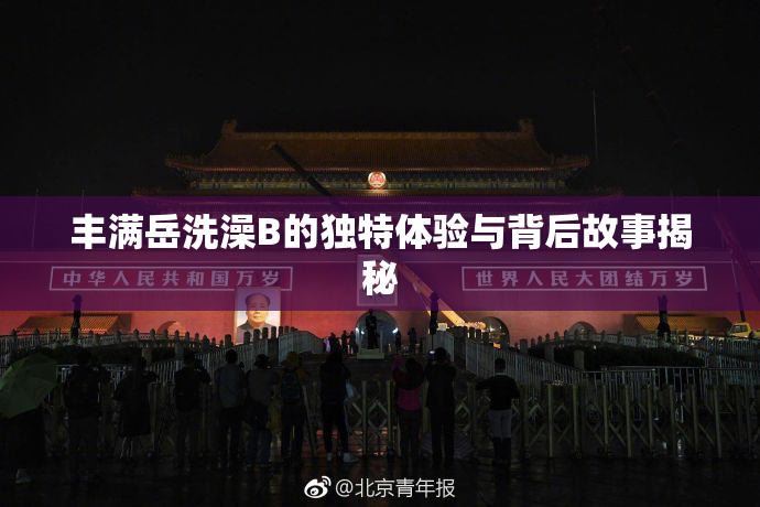 丰满岳洗澡B的独特体验与背后故事揭秘