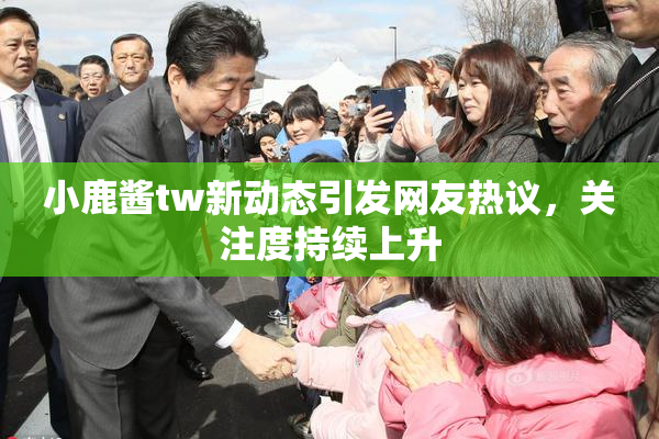 小鹿酱tw新动态引发网友热议，关注度持续上升