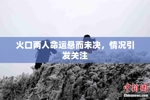 火口两人命运悬而未决，情况引发关注