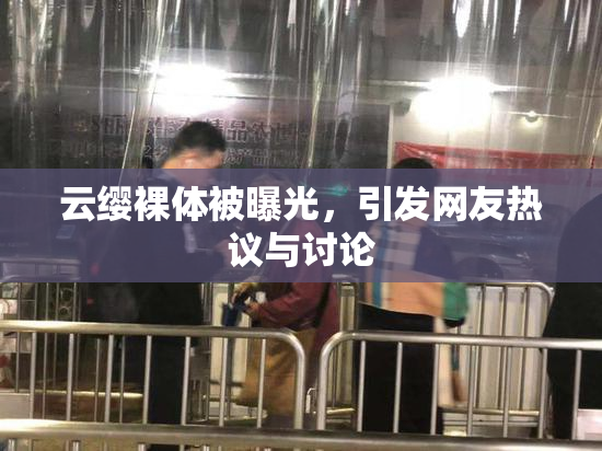 云缨裸体被曝光，引发网友热议与讨论