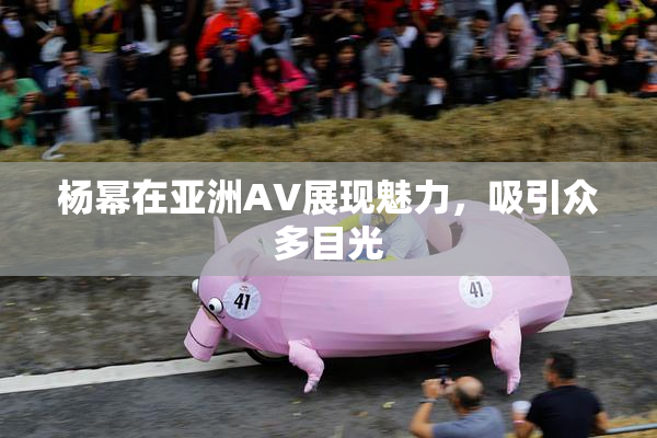 杨幂在亚洲AV展现魅力，吸引众多目光