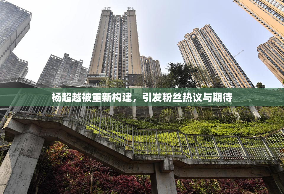 杨超越被重新构建，引发粉丝热议与期待
