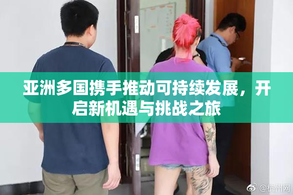 亚洲多国携手推动可持续发展，开启新机遇与挑战之旅
