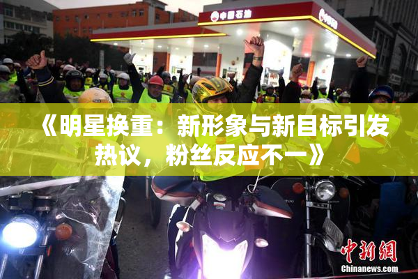 《明星换重：新形象与新目标引发热议，粉丝反应不一》