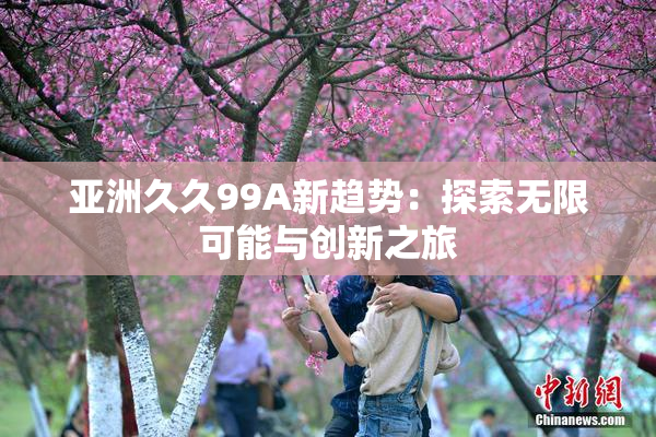 亚洲久久99A新趋势:探索无限可能与创新之旅