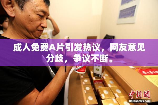 成人免费A片引发热议，网友意见分歧，争议不断。