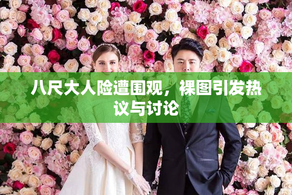 八尺大人险遭围观，裸图引发热议与讨论