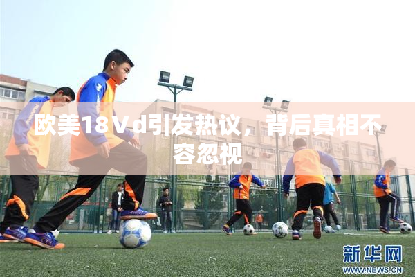 欧美18Ⅴd引发热议，背后真相不容忽视