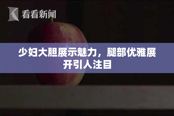 少妇大胆展示魅力，腿部优雅展开引人注目